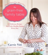 Carrie Vitt - The Grain-Free Family Table - 125 Delicious Recipes for Fresh, Healthy Eating Every Day.