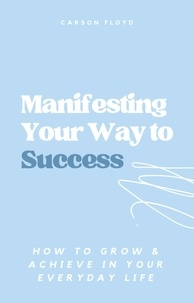  Carson Floyd - Manifesting Your Way to Success: How to Grow and Achieve in your Everyday Life.