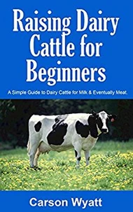 Raising Dairy Cattle for Beginners: A Simple Guide to Dairy Cattle for Milk &amp; Eventually Meat