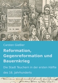 Carsten Gießler - Reformation, Gegenreformation und Bauernkrieg - Die Stadt Teuchern in der ersten Hälfte des 16. Jahrhunderts.