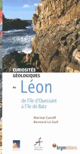 Martial Caroff et Bernard Le Gall - Curiosités géologiques du Léon - De l'île d'Ouessant à l'île de Batz.