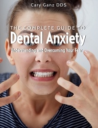  Cary Ganz D.D.S. - The Complete Guide to Dental Anxiety: Understanding and Overcoming Your Fear - All About Dentistry.