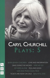 Caryl Churchill - Plays - Volume 5, Seven Jewish Children ; Love and Information ; Ding Dong the Wicked ; Here We Go ; Escaped Alone ; Pigs and Dogs ; War and Peace Gaza Piece ; Tickets are Now On Sale ; Beatiful Eyes.
