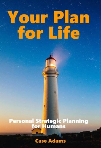  Case Adams - Your Plan for Life: Personal Strategic Planning for Humans.