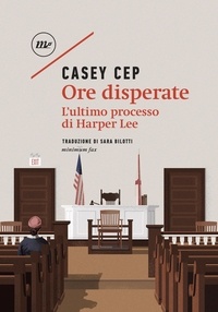 Casey Cep et Sara Bilotti - Ore disperate - L'ultimo processo di Harper Lee.