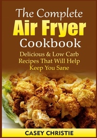 Casey Christie - The Complete Air Fryer Cookbook - Delicious &amp; Low Carb Recipes That Will Help Keep You Sane.