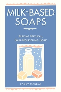 Casey Makela - Milk-Based Soaps - Making Natural, Skin-Nourishing Soap.