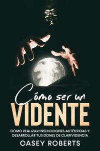 Cómo ser un Vidente: Cómo Realizar Predicciones Auténticas y Desarrollar tus Dones de Clarividencia