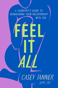 Casey Tanner - Feel It All - A Therapist's Guide to Reimagining Your Relationship with Sex.