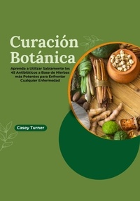  Casey Turner - Curación Botánica: Aprenda a Utilizar Sabiamente los 45 Antibióticos a Base de Hierbas más Potentes para Enfrentar Cualquier Enfermedad.
