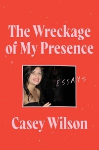 Casey Wilson - The Wreckage of My Presence - Essays.