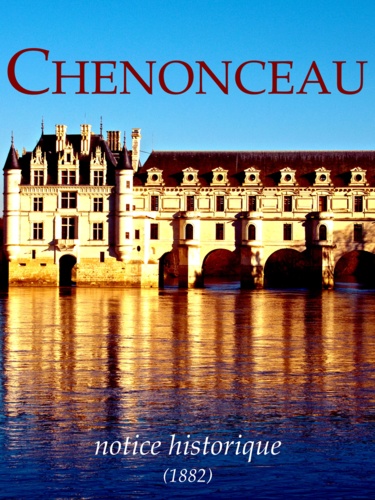 Casimir Chevalier - Chenonceau, notice historique - L'histoire du château des Dames....