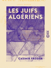 Casimir Frégier - Les Juifs algériens - Leur passé, leur présent, leur avenir juridique, leur naturalisation collective.