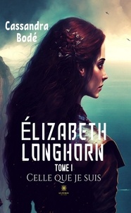 Cassandra Bodé - Elizabeth Longhorn Tome 1 : Celle que je suis.
