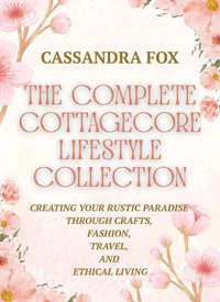 The Complete Cottagecore LIfestyle Collection: Creating Your Rustic Paradise Through Crafts, Fashion, Travel, and Ethical Living