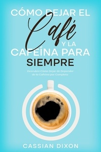  Cassian Dixon - Cómo Dejar el Café y la Cafeína para Siempre: Descubre Cómo Dejar de Depender de la Cafeína por Completo.