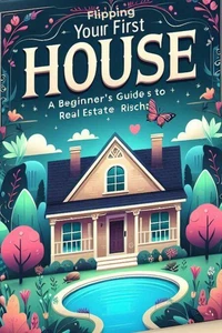 Flipping Your First House: A Beginner's Guide to Real Estate Riches