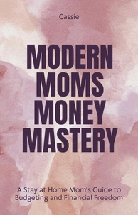"Modern Mom's Money Mastery: A Stay at Home Mom’s Guide to Budgeting and Financial Freedom"