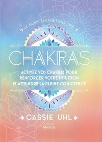 Cassie Uhl - Le guide énergétique des chakras - Activez vos chakras pour renforcer votre intuition et atteindre la pleine conscience.