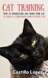  Castillo Lopez - Cat Training: How to Understand and Train Your Cat to Create a Harmonious Bond Between You.