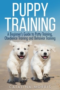  Catalina Morris - Puppy Training: A Beginner's Guide to Potty Training, Obedience Training and Behavior Training.