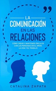 La Comunicación en las Relaciones: Cómo Crear y Mantener Vínculos con las Personas en el Amor, la Vida y el Trabajo
