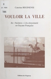 Caterine Reginensi - Vouloir la ville - Du "business" à la citoyenneté en Guyane française.