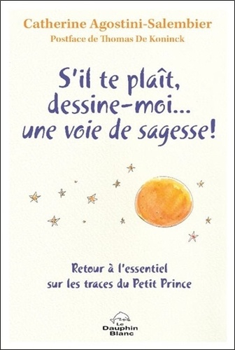 Catherine Agostini-Salembier - S'il te plaît, dessine-moi... une voie de sagesse ! - Retour à l'essentiel sur les traces du Petit Prince.