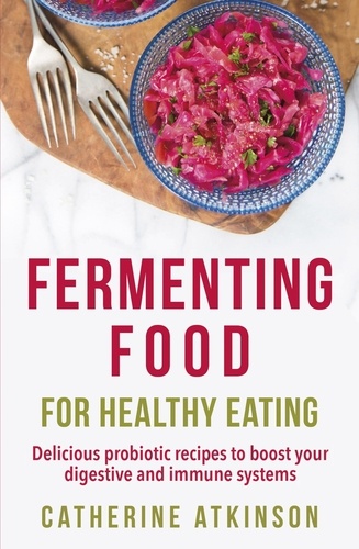 Fermenting Food for Healthy Eating. Delicious probiotic recipes to boost your digestive and immune systems