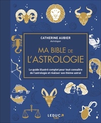 Catherine Aubier - Ma bible de l'astrologie - Le guide illustré complet pour tout connaître de l'astrologie et réaliser son thème astral.