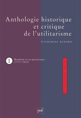 Catherine Audard - Anthologie historique et critique de l'utilitarisme - Tome 1, Jeremy Bentham et ses précurseurs (1711-1832).