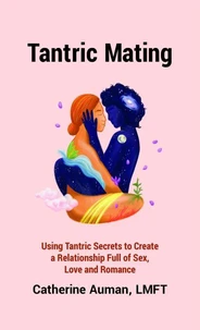 Tantric Mating: Using Tantric Secrets to Create a Relationship Full of Sex, Love and Romance