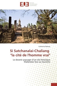 Catherine Baloup - Si Satchanalai-Chaliang "la cité de l'homme vrai" - Le devenir paysager d'un site historique thaïlandais face au tourisme.