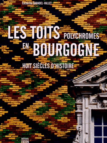 Catherine Baradel-Vallet - Les toits polychromes en Bourgogne - Huit siècles d'histoire.