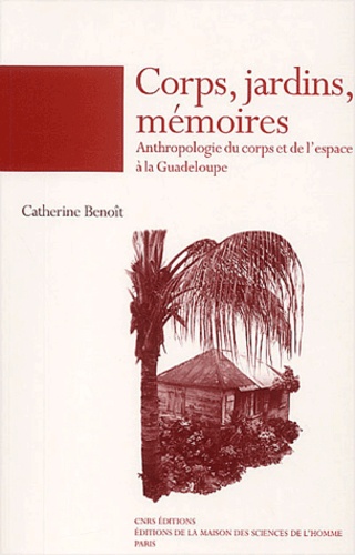 Catherine Benoît - Corps, jardins, mémoires - Anthropologie du corps et de l'espace à la Guadeloupe.