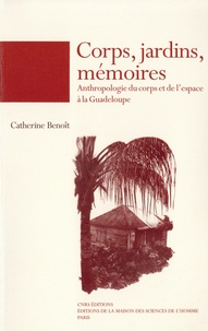Catherine Benoît - Corps, jardins, mémoires - Anthropologie du corps et de l'espace à la Guadeloupe.