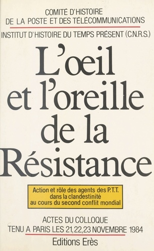 L'êil et l'oreille de la Résistance. Action et rôle des agents des PTT dans la clandestinité au cours du second conflit mondial, actes du colloque tenu à Paris les 21-22-23 novembre 1984