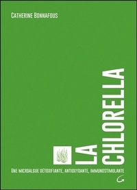 Catherine Bonnafous - La Chlorella - Une microalgue détoxifiante, antioxydante, immunostimulante.