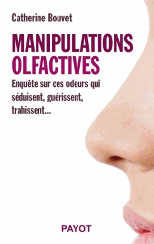 Catherine Bouvet - Manipulations olfactives - Enquête sur ces odeurs qui séduisent, guérissent, trahissent....