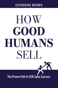  Catherine Brown - How Good Humans Sell™:The Proven Path to B2b Sales Success.