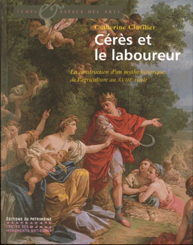 Catherine Clavilier - Cérès et le laboureur - La construction d'un mythe historique de l'agriculture au XVIIIe siècle.