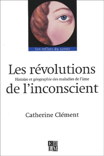 Catherine Clément - Les Revolutions De L'Inconscient. Histoire Et Geographie Des Maladies De L'Ame.