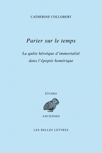 Catherine Collobert - Parier sur le temps - La quête héroïque d'immortalité dans l'épopée homérique.