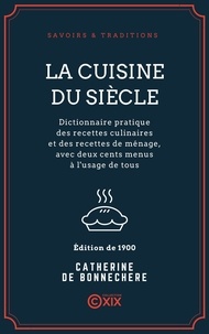 Catherine de Bonnechère - La Cuisine du siècle - Dictionnaire pratique des recettes culinaires et des recettes de ménage, avec deux cents menus à l'usage de tous.