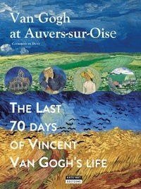Catherine de Duve - Van Gogh at Auvers-sur-Oise : the last 70 days of Vincent van Gogh.