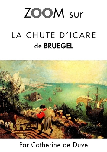 Catherine de Duve - Zoom sur un tableau  : Zoom sur La chute d'Icare de Bruegel - Pour connaitre tous les secrets du célèbre tableau de Bruegel !.