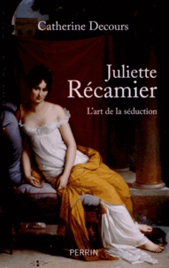 Catherine Decours - Juliette Récamier - L'art de la séduction.