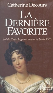 Catherine Decours - La dernière favorite - Zoé du Cayla, le grand amour de Louis XVIII.
