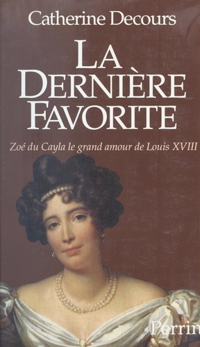 La dernière favorite. Zoé du Cayla, le grand amour de Louis XVIII