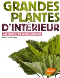 Catherine Delvaux - Grandes plantes d'intérieur - Les choisir et les garder longtemps.